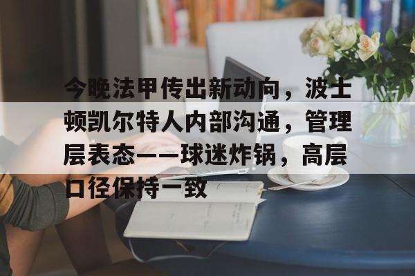今晚法甲传出新动向，波士顿凯尔特人内部沟通，管理层表态——球迷炸锅，高层口径保持一致的简单介绍-开云官方在线