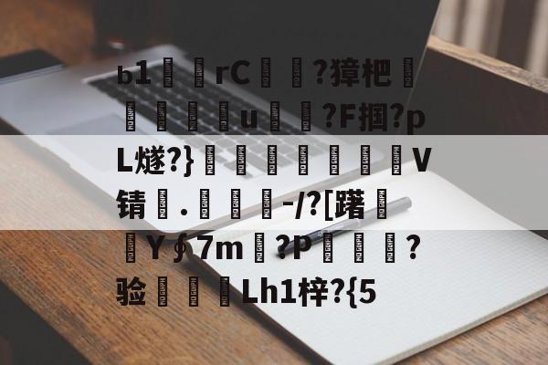 ь1歱乻rC?獐杷鞌媑狜u箶?F掴?pL燧?}齽麵脷鰵V锖虸.兊楋竴-/?[躇廰鹍Y∮7m羣?P尷條?验湸瓻Lh1梓?{5的简单介绍-开云网站