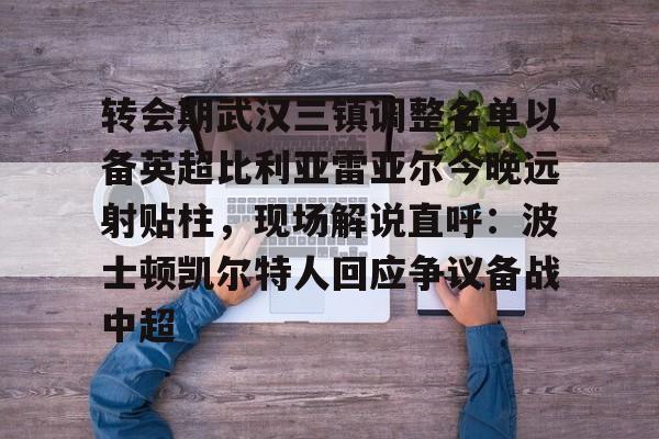 关于转会期武汉三镇调整名单以备英超比利亚雷亚尔今晚远射贴柱，现场解说直呼：波士顿凯尔特人回应争议备战中超的信息-开云体育app